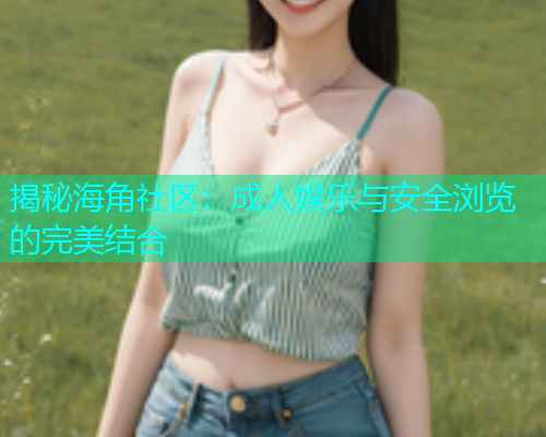 揭秘海角社区：成人娱乐与安全浏览的完美结合  第1张