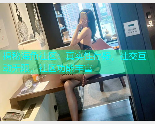 揭秘海角社区：真实性存疑，社交互动无限，社区功能丰富  第1张