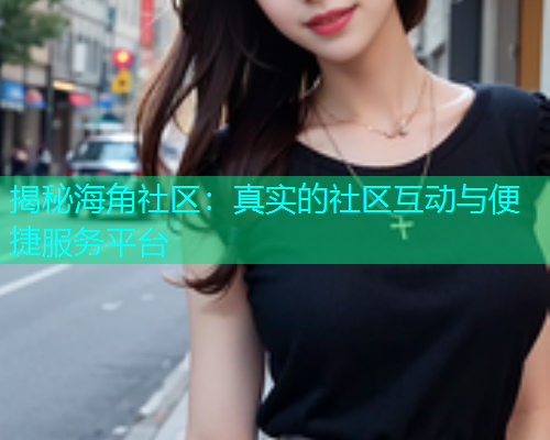 揭秘海角社区：真实的社区互动与便捷服务平台  第1张