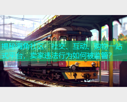 揭秘海角社区：社交、互动、购物一站式平台，卖家违法行为如何被监管？  第1张