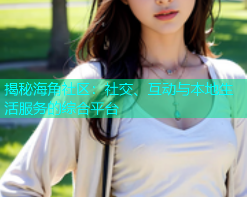 揭秘海角社区：社交、互动与本地生活服务的综合平台  第1张