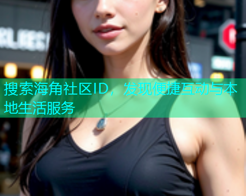 搜索海角社区ID，发现便捷互动与本地生活服务  第1张