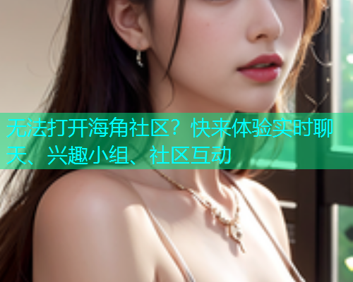 无法打开海角社区？快来体验实时聊天、兴趣小组、社区互动  第1张