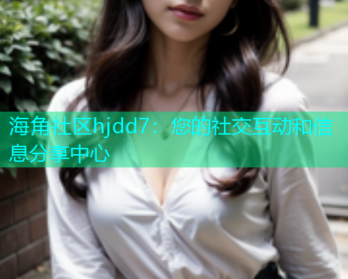 海角社区hjdd7：您的社交互动和信息分享中心  第1张