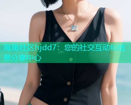 海角社区hjdd7：您的社交互动和信息分享中心  第2张