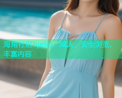 海角社区hje6d：成人，安全浏览，丰富内容  第1张