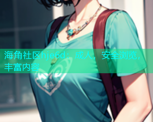 海角社区hje6d：成人，安全浏览，丰富内容  第1张