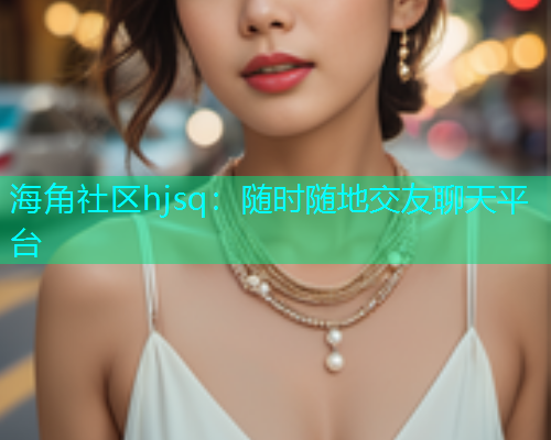 海角社区hjsq：随时随地交友聊天平台  第1张