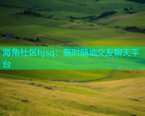海角社区hjsq：随时随地交友聊天平台  第1张