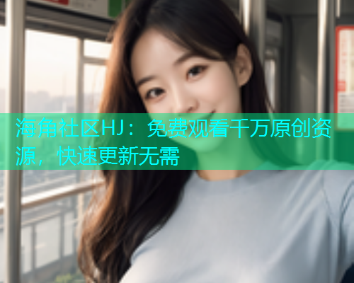 海角社区HJ：免费观看千万原创资源，快速更新无需  第1张