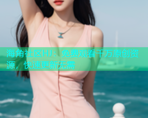 海角社区HJ：免费观看千万原创资源，快速更新无需  第1张