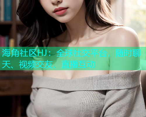 海角社区HJ：全球社交平台，随时聊天、视频交友、直播互动  第1张
