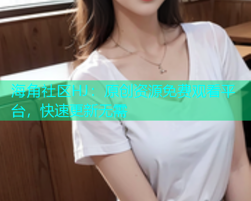 海角社区HJ：原创资源免费观看平台，快速更新无需  第1张
