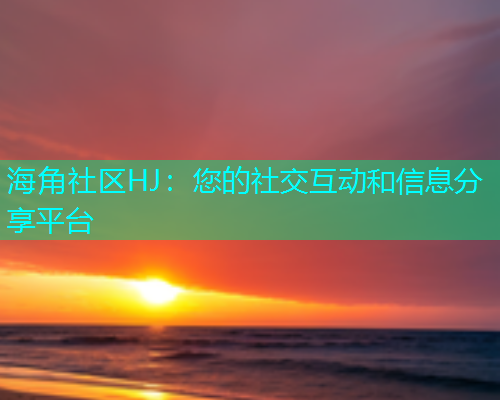 海角社区HJ：您的社交互动和信息分享平台  第1张