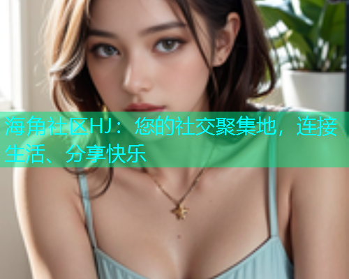海角社区HJ：您的社交聚集地，连接生活、分享快乐  第1张