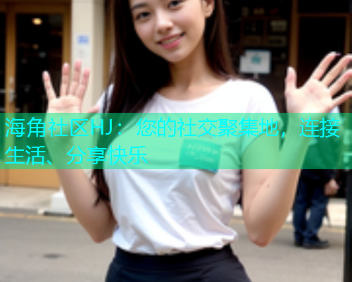 海角社区HJ：您的社交聚集地，连接生活、分享快乐  第1张