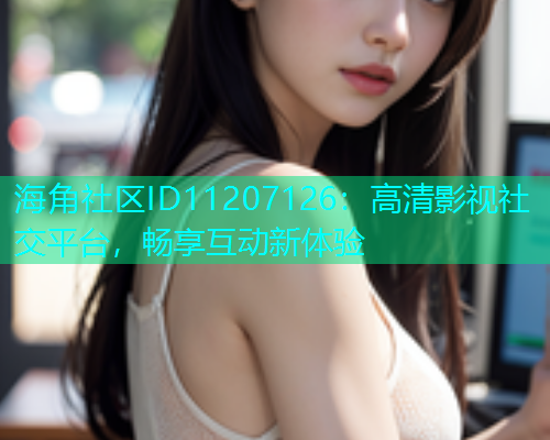 海角社区ID11207126：高清影视社交平台，畅享互动新体验  第1张