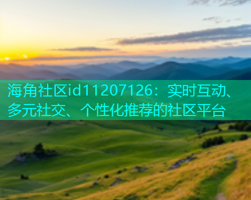 海角社区id11207126：实时互动、多元社交、个性化推荐的社区平台  第1张