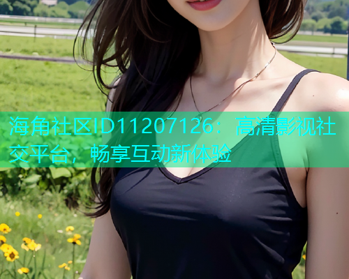 海角社区ID11207126：高清影视社交平台，畅享互动新体验  第2张