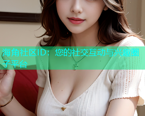 海角社区ID：您的社交互动与兴趣圈子平台  第1张