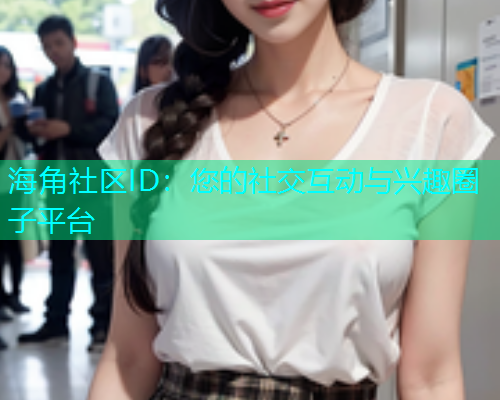 海角社区ID：您的社交互动与兴趣圈子平台  第2张