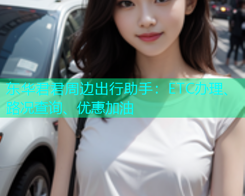 东华君君周边出行助手：ETC办理、路况查询、优惠加油  第1张