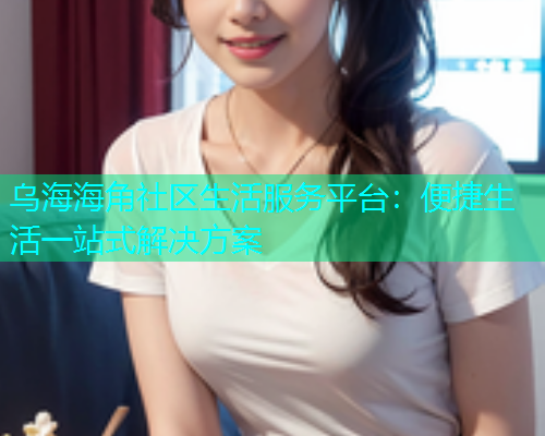 乌海海角社区生活服务平台：便捷生活一站式解决方案  第1张