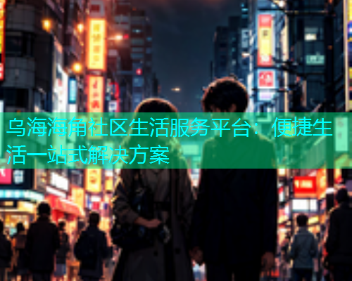乌海海角社区生活服务平台：便捷生活一站式解决方案  第1张