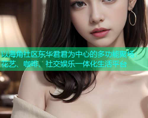 以海角社区东华君君为中心的多功能聚场：花艺、咖啡、社交娱乐一体化生活平台  第1张