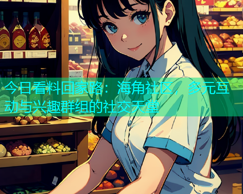 今日看料回家路：海角社区，多元互动与兴趣群组的社交天堂  第1张
