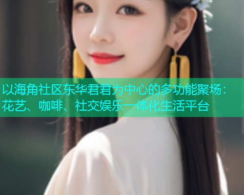 以海角社区东华君君为中心的多功能聚场：花艺、咖啡、社交娱乐一体化生活平台  第2张