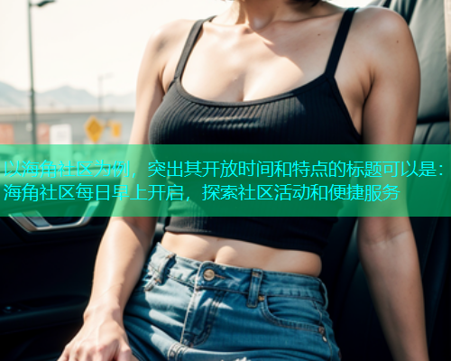 以海角社区为例，突出其开放时间和特点的标题可以是：海角社区每日早上开启，探索社区活动和便捷服务  第1张