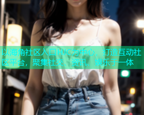 以海角社区入口HJC为中心，打造互动社区平台，聚集社交、资讯、娱乐于一体  第1张