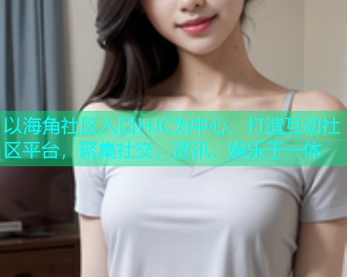 以海角社区入口HJC为中心，打造互动社区平台，聚集社交、资讯、娱乐于一体  第2张