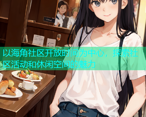 以海角社区开放时间为中心，探索社区活动和休闲空间的魅力  第1张