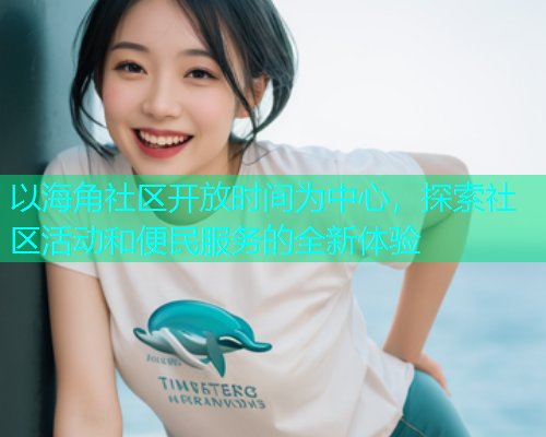 以海角社区开放时间为中心，探索社区活动和便民服务的全新体验  第1张