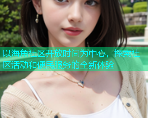 以海角社区开放时间为中心，探索社区活动和便民服务的全新体验  第2张