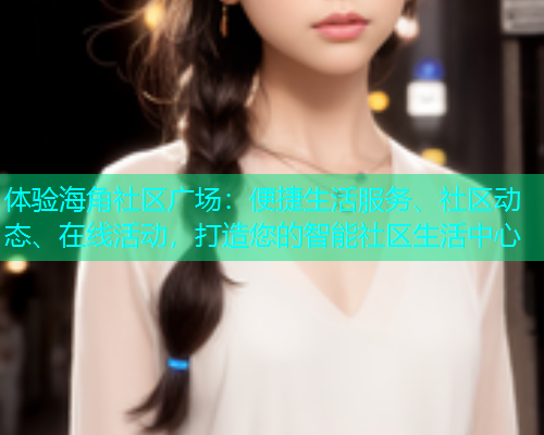 体验海角社区广场：便捷生活服务、社区动态、在线活动，打造您的智能社区生活中心  第1张