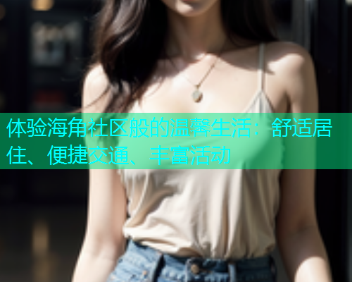 体验海角社区般的温馨生活：舒适居住、便捷交通、丰富活动  第2张
