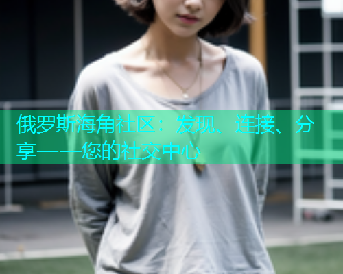 俄罗斯海角社区：发现、连接、分享——您的社交中心  第1张