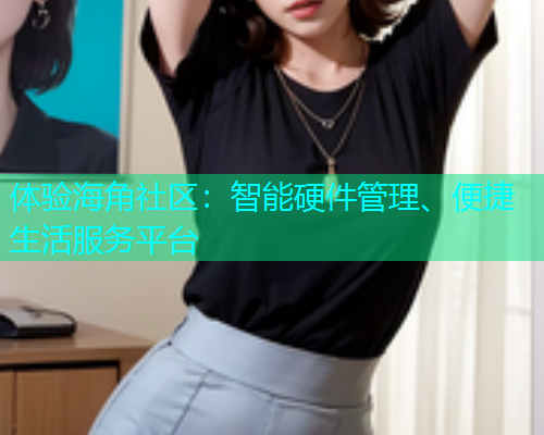 体验海角社区：智能硬件管理、便捷生活服务平台  第2张