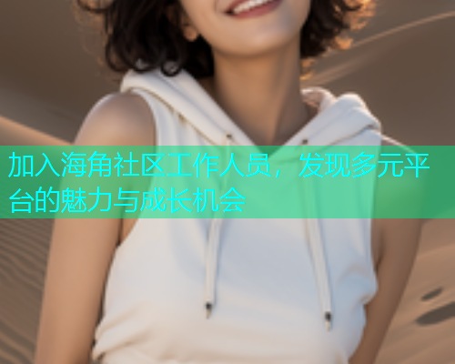 加入海角社区工作人员，发现多元平台的魅力与成长机会  第1张