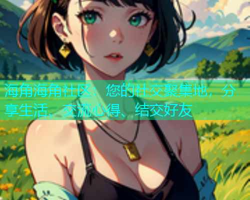 海角海角社区：您的社交聚集地，分享生活、交流心得、结交好友  第1张