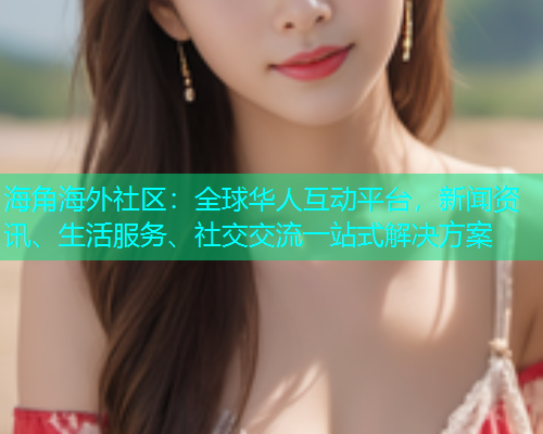 海角海外社区：全球华人互动平台，新闻资讯、生活服务、社交交流一站式解决方案  第1张