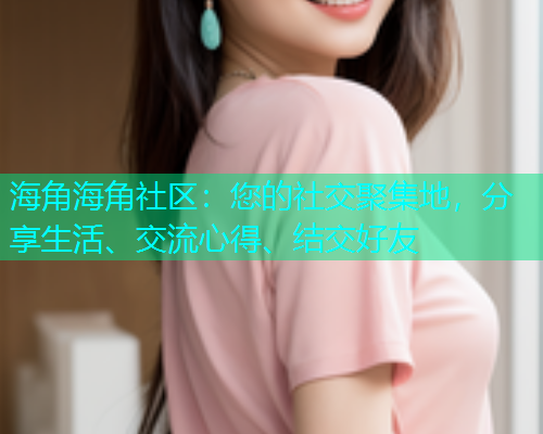 海角海角社区：您的社交聚集地，分享生活、交流心得、结交好友  第1张