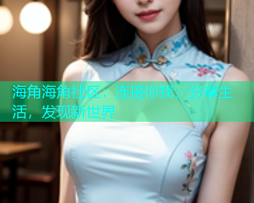 海角海角社区：连接你我，分享生活，发现新世界  第1张