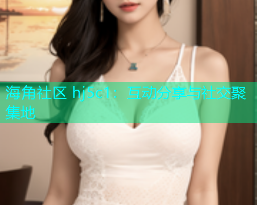 海角社区 hj5c1：互动分享与社交聚集地  第1张