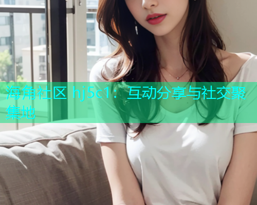 海角社区 hj5c1：互动分享与社交聚集地  第2张
