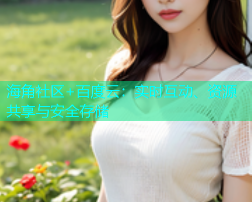 海角社区+百度云：实时互动、资源共享与安全存储  第1张