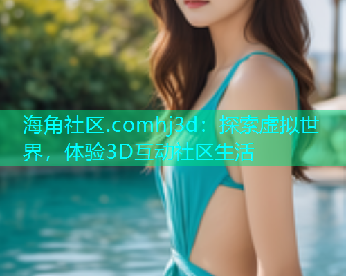 海角社区.comhj3d：探索虚拟世界，体验3D互动社区生活  第1张